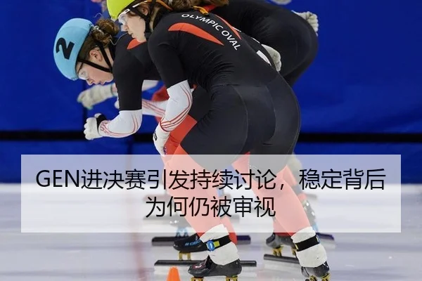 GEN进决赛引发持续讨论，稳定背后为何仍被审视