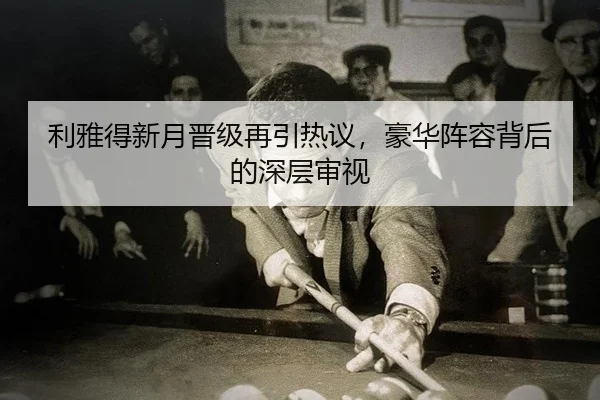 利雅得新月晋级再引热议，豪华阵容背后的深层审视
