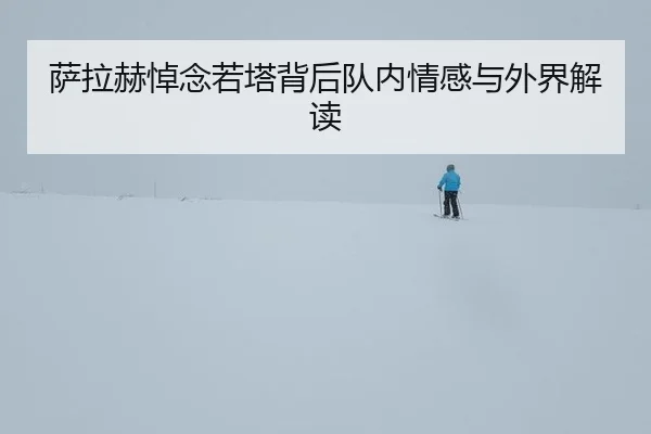萨拉赫悼念若塔背后队内情感与外界解读